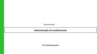 Administração de medicamentos
Tema da Aula
Prof. Admilson Soares
 