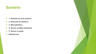 Sumário
 1. Revisão da aula anterior
 2. Descarte do plástico
 3. Microplástico
 4. Danos ao Meio Ambiente
 5. Danos à saúde
 Referências
 