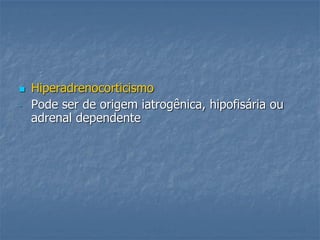  Hiperadrenocorticismo
- Pode ser de origem iatrogênica, hipofisária ou
adrenal dependente
 