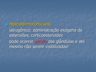  Hiperadrenocorticismo
- iatrogênico: administração exógena de
esteroides, corticoesteroides
- pode ocorrer atrofia das glândulas e até
mesmo não serem visibilizadas!
 