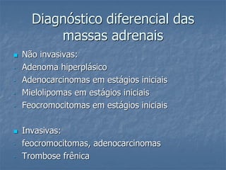 Diagnóstico diferencial das
massas adrenais
 Não invasivas:
- Adenoma hiperplásico
- Adenocarcinomas em estágios iniciais
- Mielolipomas em estágios iniciais
- Feocromocitomas em estágios iniciais
 Invasivas:
- feocromocitomas, adenocarcinomas
- Trombose frênica
 