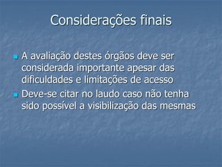 Considerações finais
 A avaliação destes órgãos deve ser
considerada importante apesar das
dificuldades e limitações de acesso
 Deve-se citar no laudo caso não tenha
sido possível a visibilização das mesmas
 