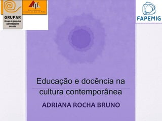 Educação e docência na
cultura contemporânea
ADRIANA ROCHA BRUNO
 
