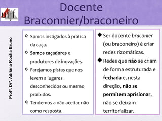Docente
Braconnier/braconeiro
Ser docente braconier
(ou braconeiro) é criar
redes rizomáticas.
Redes que não se criam
de...