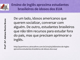 Ensino de inglês aproxima estudantes
brasileiros de idosos dos EUA
De um lado, idosos americanos que
querem socializar, co...