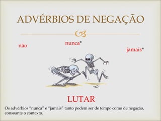 
ADVÉRBIOS DE NEGAÇÃO
LUTAR
não nunca*
jamais*
Os advérbios “nunca” e “jamais” tanto podem ser de tempo como de negação,
consoante o contexto.
 