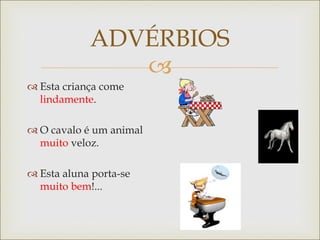 
ADVÉRBIOS
 Esta criança come
lindamente.
 O cavalo é um animal
muito veloz.
 Esta aluna porta-se
muito bem!...
 