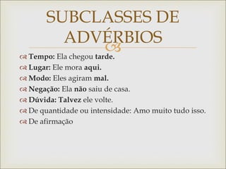 
 Tempo: Ela chegou tarde.
 Lugar: Ele mora aqui.
 Modo: Eles agiram mal.
 Negação: Ela não saiu de casa.
 Dúvida: Talvez ele volte.
 De quantidade ou intensidade: Amo muito tudo isso.
 De afirmação
SUBCLASSES DE
ADVÉRBIOS
 