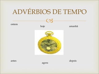 
ADVÉRBIOS DE TEMPO
ontem
hoje amanhã
antes
agora
depois
 