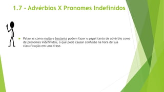 1.7 - Advérbios X Pronomes Indefinidos
 Palavras como muito e bastante podem fazer o papel tanto de advérbio como
de pronomes indefinidos, o que pode causar confusão na hora de sua
classificação em uma frase.
 