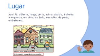 Lugar
Aqui, lá, adiante, longe, perto, acima, abaixo, à direita,
à esquerda, em cima, ao lado, em volta, de perto,
embaixo etc.
O livro está à esquerda do computador.
 