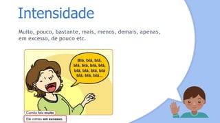 Intensidade
Muito, pouco, bastante, mais, menos, demais, apenas,
em excesso, de pouco etc.
Ele comeu em excesso.
 