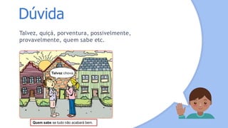 Dúvida
Talvez, quiçá, porventura, possivelmente,
provavelmente, quem sabe etc.
Quem sabe se tudo não acabará bem.
 