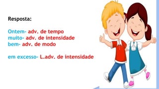 Resposta:
Ontem- adv. de tempo
muito- adv. de intensidade
bem- adv. de modo
em excesso- L.adv. de intensidade
 