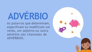 ADVÉRBIO
As palavras que determinam,
especificam ou modificam um
verbo, um adjetivo ou outro
advérbio são chamadas de
ADVÉRBIOS.
 