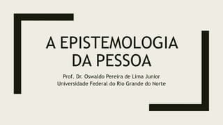 A EPISTEMOLOGIA
DA PESSOA
Prof. Dr. Oswaldo Pereira de Lima Junior
Universidade Federal do Rio Grande do Norte
 