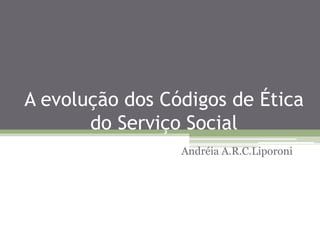 A evolução dos Códigos de Ética
do Serviço Social
Andréia A.R.C.Liporoni
 