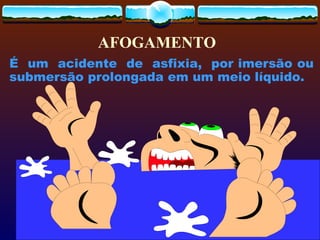 É um acidente de asfixia, por imersão ou
submersão prolongada em um meio líquido.
AFOGAMENTO
 