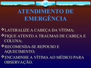 ATENDIMENTO DE
EMERGÊNCIA
LATERALIZE A CABEÇA DA VÍTIMA;
FIQUE ATENTO A TRAUMAS DE CABEÇA E
COLUNA;
RECOMENDA-SE REPOUSO E
AQUECIMENTO;
ENCAMINHE A VÍTIMA AO MÉDICO PARA
OBSERVAÇÃO.
 