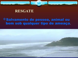RESGATE
Salvamento de pessoa, animal ou
bem sob qualquer tipo de ameaça.
 