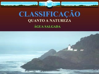 CLASSIFICAÇÃO
QUANTO A NATUREZA
ÁGUA SALGADA
 