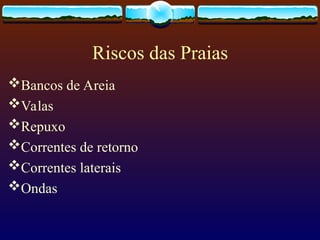 Riscos das Praias
Bancos de Areia
Valas
Repuxo
Correntes de retorno
Correntes laterais
Ondas
 