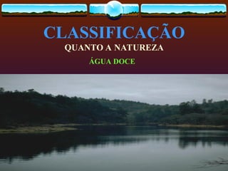 CLASSIFICAÇÃO
QUANTO A NATUREZA
ÁGUA DOCE
 