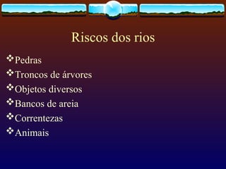 Riscos dos rios
Pedras
Troncos de árvores
Objetos diversos
Bancos de areia
Correntezas
Animais
 