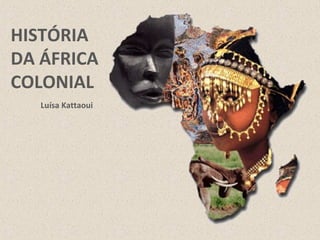 HISTÓRIA
DA ÁFRICA
COLONIAL
   Luísa Kattaoui
 