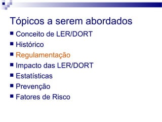 Tópicos a serem abordados
 Conceito de LER/DORT
 Histórico
 Regulamentação
 Impacto das LER/DORT
 Estatísticas
 Prevenção
 Fatores de Risco
 