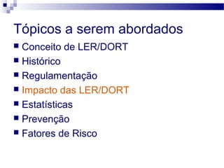 Tópicos a serem abordados
 Conceito de LER/DORT
 Histórico
 Regulamentação
 Impacto das LER/DORT
 Estatísticas
 Prevenção
 Fatores de Risco
 