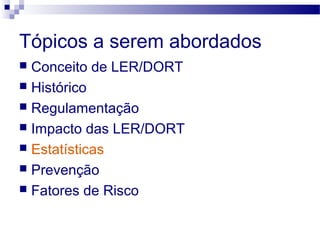 Tópicos a serem abordados
 Conceito de LER/DORT
 Histórico
 Regulamentação
 Impacto das LER/DORT
 Estatísticas
 Prevenção
 Fatores de Risco
 