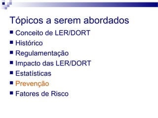 Tópicos a serem abordados
 Conceito de LER/DORT
 Histórico
 Regulamentação
 Impacto das LER/DORT
 Estatísticas
 Prevenção
 Fatores de Risco
 