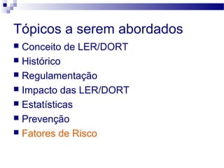 Tópicos a serem abordados
 Conceito de LER/DORT
 Histórico
 Regulamentação
 Impacto das LER/DORT
 Estatísticas
 Prevenção
 Fatores de Risco
 