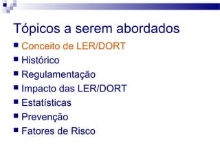 Tópicos a serem abordados
 Conceito de LER/DORT
 Histórico
 Regulamentação
 Impacto das LER/DORT
 Estatísticas
 Prevenção
 Fatores de Risco
 