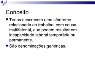 Conceito
 Todas descrevem uma síndrome
  relacionada ao trabalho, com causa
  multifatorial, que podem resultar em
  incapacidade laboral temporária ou
  permanente.
 São denominações genéricas.
 