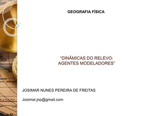 GEOGRAFIA FÍSICA
JOSIMAR NUNES PEREIRA DE FREITAS
Josimar.jnp@gmail.com
“DINÂMICAS DO RELEVO:
AGENTES MODELADORES”
 