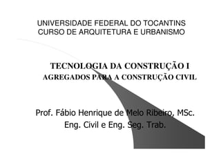 UNIVERSIDADE FEDERAL DO TOCANTINS
CURSO DE ARQUITETURA E URBANISMO



   TECNOLOGIA DA CONSTRUÇÃO I
 AGREGADOS PARA A CONSTRUÇÃO CIVIL



Prof. Fábio Henrique de Melo Ribeiro, MSc.
        Eng. Civil e Eng. Seg. Trab.
 