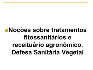 Noções sobre tratamentos
fitossanitários e
receituário agronômico.
Defesa Sanitária Vegetal
 