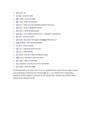  K/k: [kaː] - k
 L/l: [ɛl] - como em leite
 M/m: [ɛm] - como em mãe
 N/n: [ɛn] - como em ninguém
 O/o: [oː] - como em avô; também pode ter som de ɔ
 Ö/ö: [øː] - como o oe/œ do francês
 P/p: [peː] - como em português
 Q/q: [kuː] - som de kv quando é "qu" = Quadrat ~ [qva'dʁa:t]
 R/r: [ɛr] - como em carro
 S/s: [ɛs] - de z antes de vogal e de ch(ʃ) antes de p ou t
 ẞ/ß: [ɛs't͡ sɛt] - som de ss português
 T/t: [teː] - como em teto
 U/u: [uː] - som de u como em uva
 Ü/ü: [yː] - de u francês
 V/v: [faʊ] - som de f, salvo em alguns casos
 W/w: [veː] - som de v como em vinho
 X/x: [iks] - como o x em fixar
 Y/y: ['ʏpsilɔn] - som de i ou como o u francês
 Z/z: [t͡ sɛt] - como em pizza
Os ditongos são: eu e äu(som de ói); ei, ai e ay(som de ái); au(som de áu). Alguns pares
com consoantes: er(som de ah); ch(sons AFI de ç, x, k); ck(som de k); dt(som de t);
dsch(som de d͡ ʒ); ng(som ŋ); pf( som de pf); ph(som de f); sch(som de ʃ); ẞ(som de s);
ts(som de ts); tsch(som de t͡ ʃ).
 