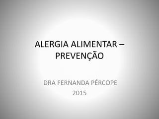 ALERGIA ALIMENTAR –
PREVENÇÃO
DRA FERNANDA PÉRCOPE
2015
 