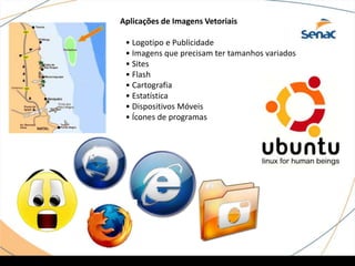 Aplicações de Imagens Vetoriais
• Logotipo e Publicidade
• Imagens que precisam ter tamanhos variados
• Sites
• Flash
• Cartografia
• Estatística
• Dispositivos Móveis
• Ícones de programas
 
