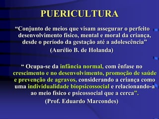 PUERICULTURA 
“Conjunto de meios que visam assegurar o perfeito 
desenvolvimento físico, mental e moral da criança, 
desde...