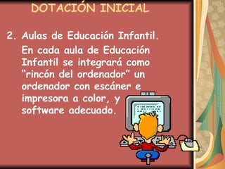 DOTACIÓN INICIAL 2. Aulas de Educación Infantil. En cada aula de Educación Infantil se integrará como “rincón del ordenador” un ordenador con escáner e impresora a color, y  software adecuado. 