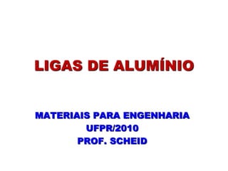 LIGAS DE ALUMÍNIO
MATERIAIS PARA ENGENHARIA
UFPR/2010
PROF. SCHEID
 