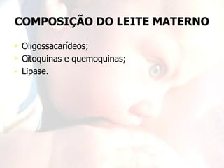 COMPOSIÇÃO DO LEITE MATERNO

   Oligossacarídeos;
   Citoquinas e quemoquinas;
   Lipase.
 