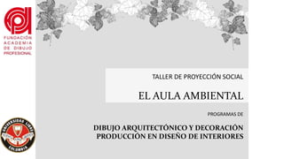 TALLER DE PROYECCIÓN SOCIAL
EL AULA AMBIENTAL
PROGRAMAS DE
DIBUJO ARQUITECTÓNICO Y DECORACIÓN
PRODUCCIÓN EN DISEÑO DE INTERIORES
 