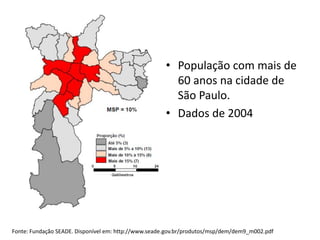• População com mais de
                                                        60 anos na cidade de
                                                        São Paulo.
                                                      • Dados de 2004




Fonte: Fundação SEADE. Disponível em: http://www.seade.gov.br/produtos/msp/dem/dem9_m002.pdf
 