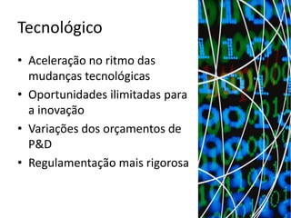 Tecnológico
• Aceleração no ritmo das
  mudanças tecnológicas
• Oportunidades ilimitadas para
  a inovação
• Variações dos orçamentos de
  P&D
• Regulamentação mais rigorosa
 