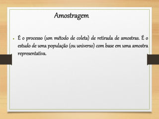 Amostragem
● É o processo (um método de coleta) de retirada de amostras. É o
estudo de uma população (ou universo) com base em uma amostra
representativa.
 